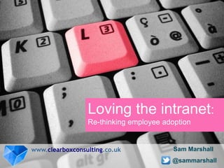 Loving the intranet:
Re-thinking employee adoption
www.clearboxconsulting.co.uk
@sammarshall
Sam Marshall
 