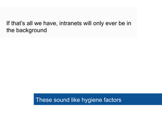 These sound like hygiene factors
If that‘s all we have, intranets will only ever be in
the background
 
