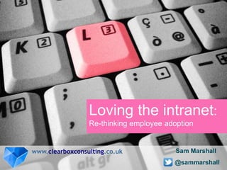 Loving the intranet:
                 Re-thinking employee adoption


www.clearboxconsulting.co.uk             Sam Marshall
                                        @sammarshall
 