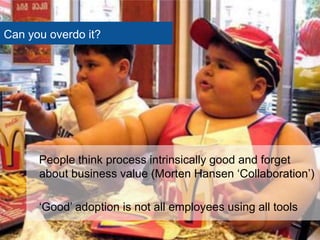 Can you overdo it?




      People think process intrinsically good and forget
      about business value (Morten Hansen ‗Collaboration‘)

      ‗Good‘ adoption is not all employees using all tools
 