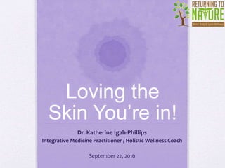 Loving the
Skin You’re in!
Dr. Katherine Igah-Phillips
Integrative Medicine Practitioner / Holistic Wellness Coach
September 22, 2016
 