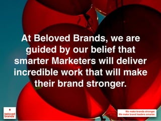 We make brands stronger.
We make brand leaders smarter.
At Beloved Brands, we are
guided by our belief that
smarter Marketers will deliver
incredible work that will make
their brand stronger.
 