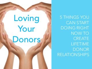 Loving
Your
Donors

5 THINGS YOU
CAN START
DOING RIGHT
NOW TO
CREATE
LIFETIME
DONOR
RELATIONSHIPS

 