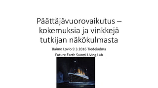 Pää#äjävuorovaikutus –
kokemuksia ja vinkkejä
tutkijan näkökulmasta
Raimo	Lovio	9.3.2016	Tiedekulma	
Future	Earth	Suomi	Living	Lab	
 