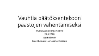 Vauhtia päätöksentekoon
päästöjen vähentämiseksi
Uusiutuvan energian päivä
21.1.2020
Raimo Lovio
Emeritusprofessori, Aalto-yliopisto
 