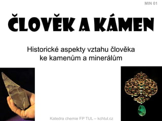 MIN 01




Clovek a kámen
 Historické aspekty vztahu člověka
     ke kamenům a minerálům




       Katedra chemie FP TUL – kchtul.cz
 
