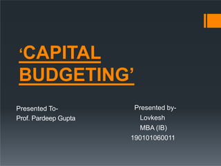 ‘CAPITAL
BUDGETING’
Presented To-
Prof. Pardeep Gupta
Presented by-
Lovkesh
MBA (IB)
190101060011
 