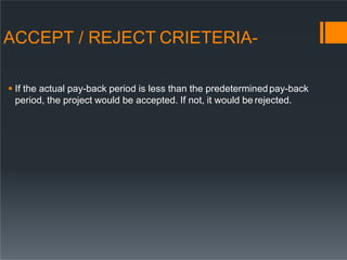 ACCEPT / REJECT CRIETERIA-
 If the actual pay-back period is less than the predeterminedpay-back
period, the project would be accepted. If not, it would be rejected.
 
