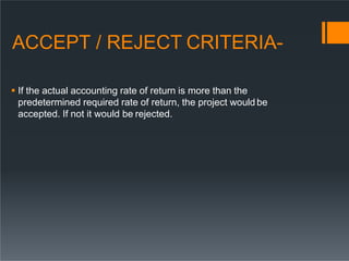 ACCEPT / REJECT CRITERIA-
 If the actual accounting rate of return is more than the
predetermined required rate of return, the project would be
accepted. If not it would be rejected.
 
