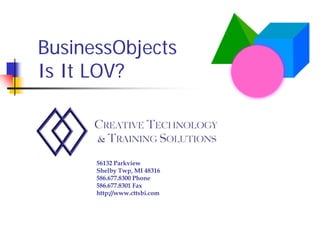 BusinessObjects
Is It LOV?



      56132 Parkview
      Shelby Twp, MI 48316
      586.677.8300 Phone
      586.677.8301 Fax
      http://www.cttsbi.com
 