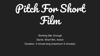 Pitch For Short
Film
Working title: Enough
Genre: Short film, Action
Duration: 3 minute long (maximum 5 minutes)
 