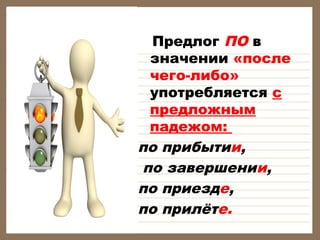  
Предлог ПО в
значении «после
чего-либо»
употребляется с
предложным
падежом:
по прибытии,
по завершении,
по приезде,
по прилёте.
 