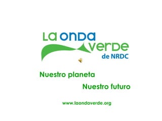 Nuestro planeta Nuestro futuro www.laondaverde.org 