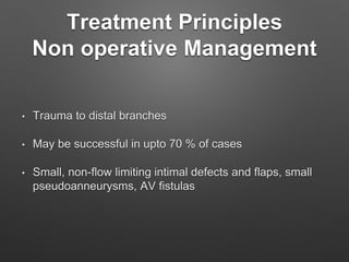 Treatment Principles
Non operative Management
• Trauma to distal branches
• May be successful in upto 70 % of cases
• Small, non-flow limiting intimal defects and flaps, small
pseudoanneurysms, AV fistulas
 