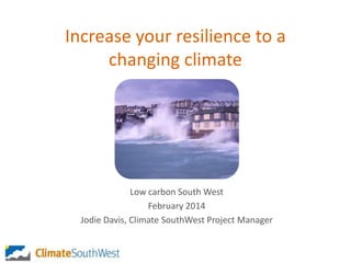 Increase your resilience to a
changing climate

Low carbon South West
February 2014
Jodie Davis, Climate SouthWest Project Manager

 