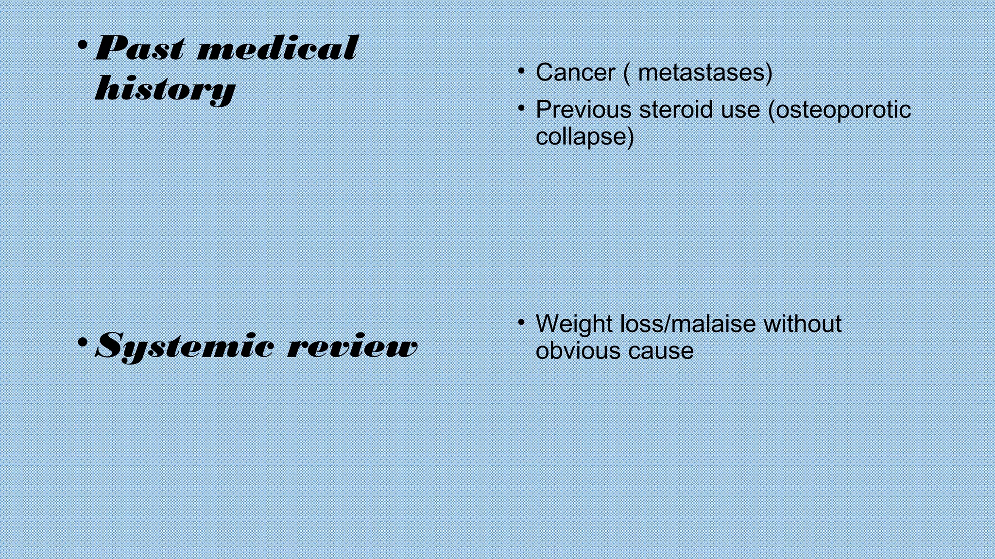 •Past medical
history
•Systemic review
• Cancer ( metastases)
• Previous steroid use (osteoporotic
collapse)
• Weight loss/malaise without
obvious cause
 