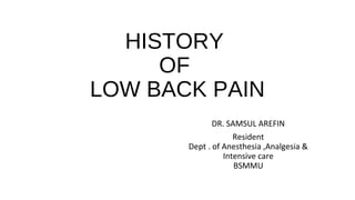 HISTORY
OF
LOW BACK PAIN
DR. SAMSUL AREFIN
Resident
Dept . of Anesthesia ,Analgesia &
Intensive care
BSMMU
 