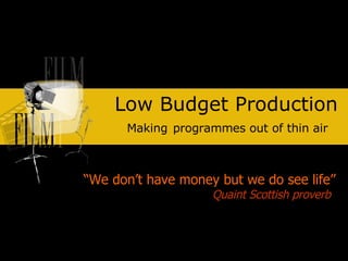 Low Budget Production Making   programmes out of thin air “ We don’t have money but we do see life” Quaint Scottish proverb 