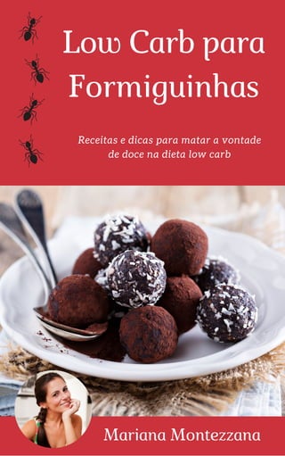 Low Carb para
Formiguinhas
Receitas e dicas para matar a vontade
de doce na dieta low carb
Mariana Montezzana
 