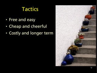 Tactics
   Free and easy
   Cheap and cheerful
   Costly and longer term




                             17
 