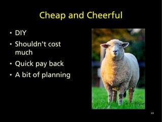 Cheap and Cheerful
   DIY
   Shouldn't cost
    much
   Quick pay back
   A bit of planning




                                22
 