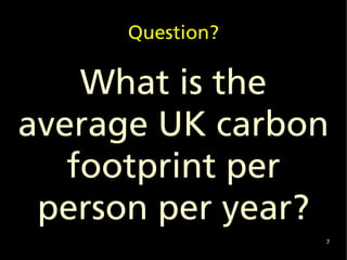 Question?

    What is the
average UK carbon
   footprint per
 person per year?
                  7
 