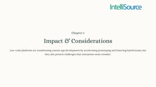 Chapter 2
Impact & Considerations
Low-code platforms are transforming custom app development by accelerating prototyping and fostering hybrid teams, but
they also present challenges that enterprises must consider.
 