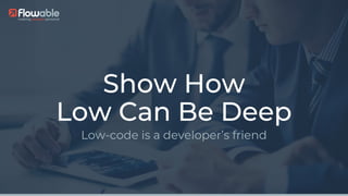 ©2019FlowableAG. All rights reserved.
Show How
Low Can Be Deep
Low-code is a developer’s friend
 