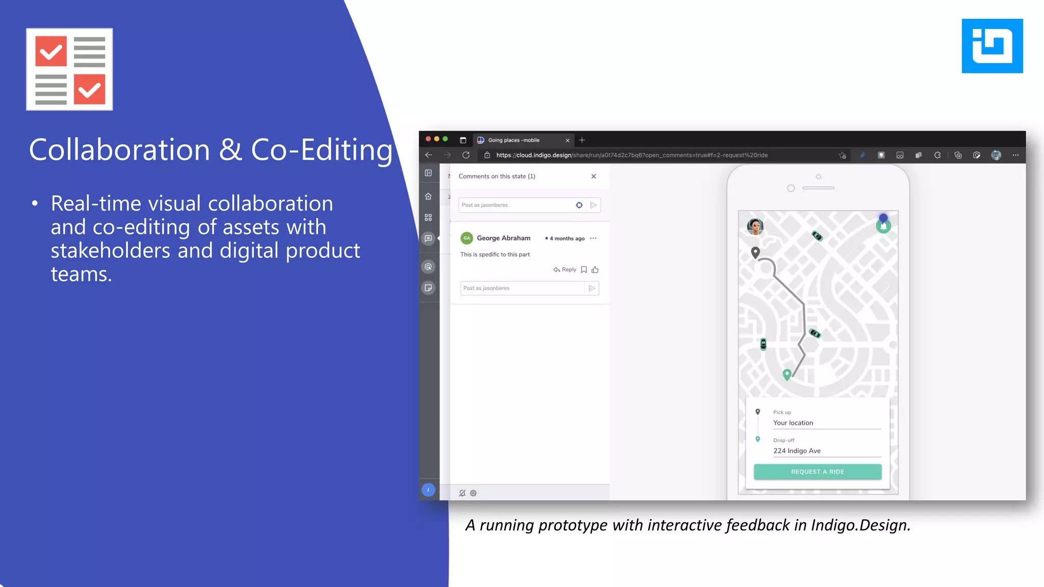 • Real-time visual collaboration
and co-editing of assets with
stakeholders and digital product
teams.
Collaboration & Co-Editing
A running prototype with interactive feedback in Indigo.Design.
 