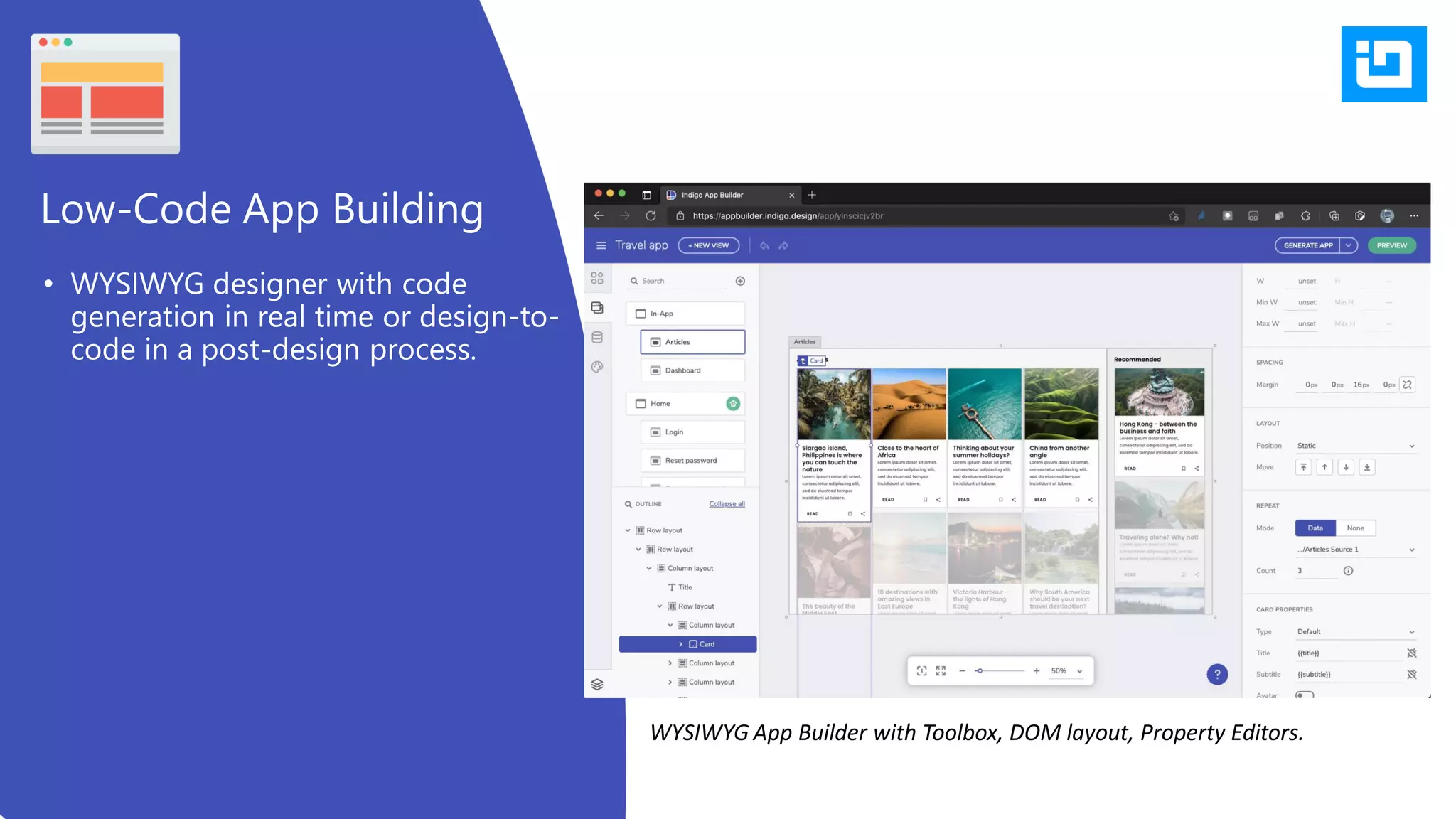 • WYSIWYG designer with code
generation in real time or design-to-
code in a post-design process.
Low-Code App Building
WYSIWYG App Builder with Toolbox, DOM layout, Property Editors.
 