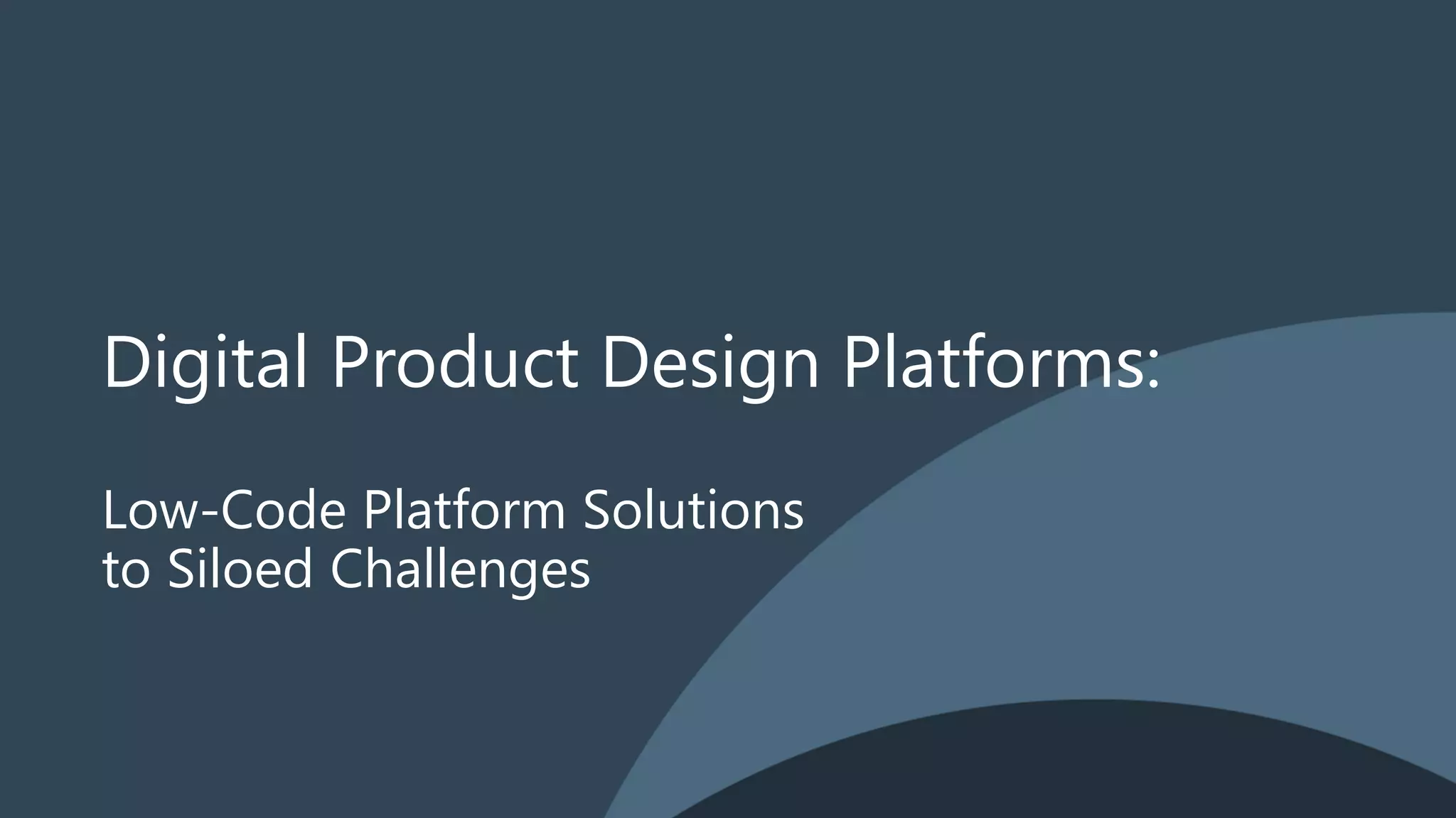 Digital Product Design Platforms:
Low-Code Platform Solutions
to Siloed Challenges
 