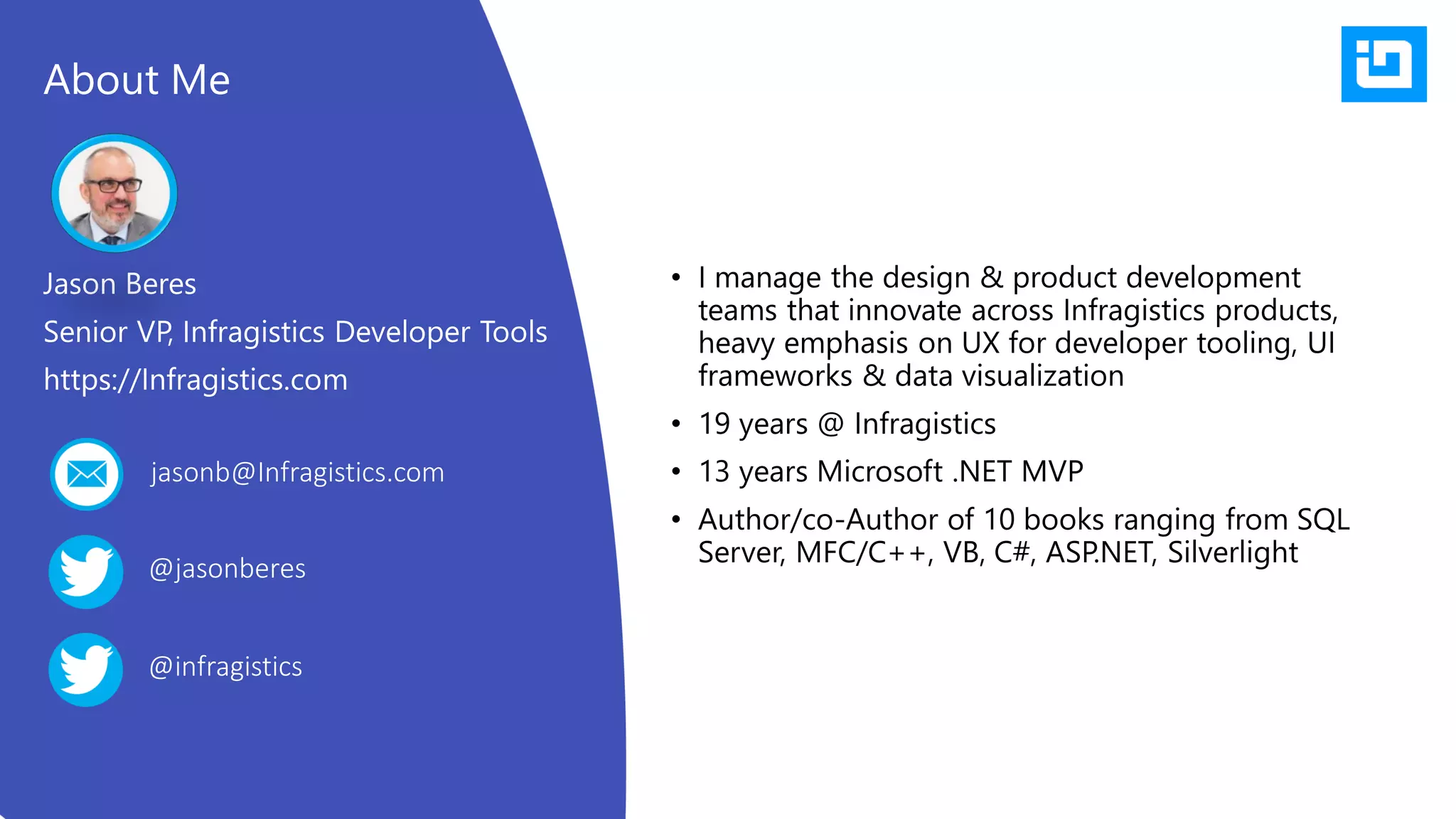 • I manage the design & product development
teams that innovate across Infragistics products,
heavy emphasis on UX for developer tooling, UI
frameworks & data visualization
• 19 years @ Infragistics
• 13 years Microsoft .NET MVP
• Author/co-Author of 10 books ranging from SQL
Server, MFC/C++, VB, C#, ASP.NET, Silverlight
Jason Beres
Senior VP, Infragistics Developer Tools
https://Infragistics.com
About Me
@jasonberes
jasonb@Infragistics.com
@infragistics
 