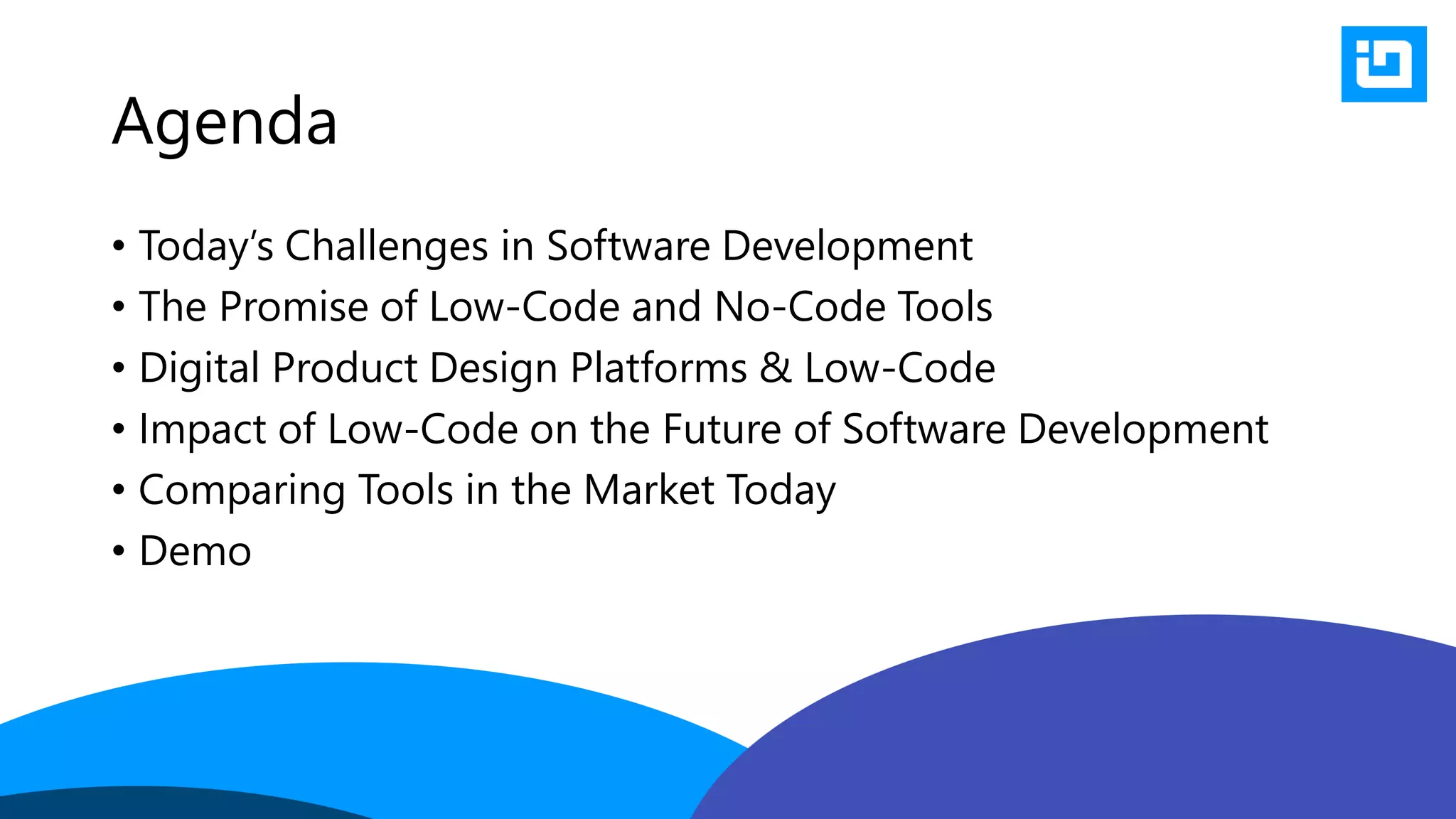 Agenda
• Today’s Challenges in Software Development
• The Promise of Low-Code and No-Code Tools
• Digital Product Design Platforms & Low-Code
• Impact of Low-Code on the Future of Software Development
• Comparing Tools in the Market Today
• Demo
 
