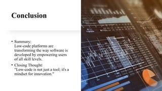 Conclusion
• Summary:
Low-code platforms are
transforming the way software is
developed by empowering users
of all skill levels.
• Closing Thought:
"Low-code is not just a tool; it's a
mindset for innovation."
 
