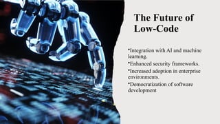 The Future of
Low-Code
•Integration with AI and machine
learning.
•Enhanced security frameworks.
•Increased adoption in enterprise
environments.
•Democratization of software
development
 