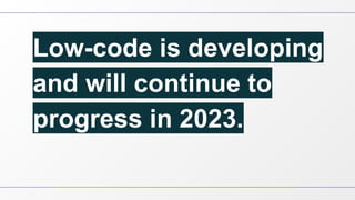 Low-code is developing
and will continue to
progress in 2023.
 