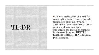  Understanding the demand for
new applications today to provide
businesses more agility and
consumers better and more touch-
points and services, tech
companies are racing to compete
in the next frontier: BETTER,
FASTER, CHEAPER Application
Development.
 
