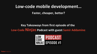 Low-code mobile development…
Faster, cheaper, better?
Key Takeaways from first episode of the
Low-Code Ninjas Podcast with guest Samir Addamine
 