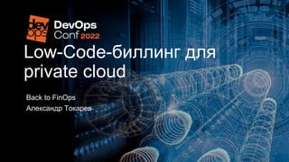 Low-Code-биллинг для
private cloud
Back to FinOps
Александр Токарев
 