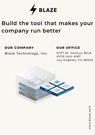 w
w
w
.
b
l
a
z
e
.
t
e
c
h
OUR OFFICE
5777 W. Century Blvd.
#1110 Unit #197
Los Angeles, CA 90045
OUR COMPANY
Blaze Technology, Inc.
Build the tool that makes your
company run better
 