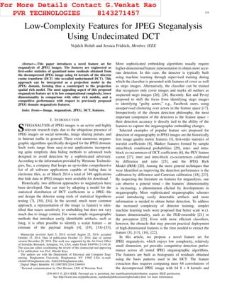 IEEE TRANSACTIONS ON INFORMATION FORENSICS AND SECURITY, VOL. 10, NO. 2, FEBRUARY 2015 219
Low-Complexity Features for JPEG Steganalysis
Using Undecimated DCT
Vojtˇech Holub and Jessica Fridrich, Member, IEEE
Abstract—This paper introduces a novel feature set for
steganalysis of JPEG images. The features are engineered as
ﬁrst-order statistics of quantized noise residuals obtained from
the decompressed JPEG image using 64 kernels of the discrete
cosine transform (DCT) (the so-called undecimated DCT). This
approach can be interpreted as a projection model in the
JPEG domain, forming thus a counterpart to the projection
spatial rich model. The most appealing aspect of this proposed
steganalysis feature set is its low computational complexity, lower
dimensionality in comparison with other rich models, and a
competitive performance with respect to previously proposed
JPEG domain steganalysis features.
Index Terms—Image, steganalysis, JPEG, DCT, features.
I. INTRODUCTION
STEGANALYSIS of JPEG images is an active and highly
relevant research topic due to the ubiquitous presence of
JPEG images on social networks, image sharing portals, and
in Internet trafﬁc in general. There exist numerous stegano-
graphic algorithms speciﬁcally designed for the JPEG domain.
Such tools range from easy-to-use applications incorporat-
ing quite simplistic data hiding methods to advanced tools
designed to avoid detection by a sophisticated adversary.
According to the information provided by Wetstone Technolo-
gies, Inc, a company that keeps an up-to-date comprehensive
list of all software applications capable of hiding data in
electronic ﬁles, as of March 2014 a total of 349 applications
that hide data in JPEG images were available for download. 1
Historically, two different approaches to steganalysis have
been developed. One can start by adopting a model for the
statistical distribution of DCT coefﬁcients in a JPEG ﬁle
and design the detector using tools of statistical hypothesis
testing [7], [30], [34]. In the second, much more common
approach, a representation of the image (a feature) is iden-
tiﬁed that reacts sensitively to embedding but does not vary
much due to image content. For some simple steganographic
methods that introduce easily identiﬁable artifacts, such as
Jsteg, it is often possible to identify a scalar feature – an
estimate of the payload length [4], [19], [31]–[33].
Manuscript received April 5, 2014; revised August 25, 2014; accepted
October 15, 2014. Date of publication October 23, 2014; date of current
version December 29, 2014. The work was supported by the Air Force Ofﬁce
of Scientiﬁc Research, Arlington, VA, USA, under Grant FA9950-12-1-0124.
The associate editor coordinating the review of this manuscript and approving
it for publication was Prof. Hitoshi Kiya.
The authors are with the Department of Electrical and Computer Engi-
neering, Binghamton University, Binghamton, NY 13902 USA (e-mail:
vholub1@binghamton.edu; fridrich@binghamton.edu).
Digital Object Identiﬁer 10.1109/TIFS.2014.2364918
1Personal communication by Chet Hosmer, CEO of Wetstone Tech.
More sophisticated embedding algorithms usually require
higher-dimensional feature representation to obtain more accu-
rate detection. In this case, the detector is typically built
using machine learning through supervised training during
which the classiﬁer is presented with features of cover as well
as stego images. Alternatively, the classiﬁer can be trained
that recognizes only cover images and marks all outliers as
suspected stego images [26], [28]. Recently, Ker and Pevný
proposed to shift the focus from identifying stego images
to identifying “guilty actors,” e.g., Facebook users, using
unsupervised clustering over actors in the feature space [17].
Irrespectively of the chosen detection philosophy, the most
important component of the detectors is the feature space –
their detection accuracy is directly tied to the ability of the
features to capture the steganographic embedding changes.
Selected examples of popular feature sets proposed for
detection of steganography in JPEG images are the historically
ﬁrst image quality metric features [1], ﬁrst-order statistics of
wavelet coefﬁcients [8], Markov features formed by sample
intra-block conditional probabilities [29], inter- and intra-
block co-occurrences of DCT coefﬁcients [6], the PEV feature
vector [27], inter and intra-block co-occurrences calibrated
by difference and ratio [23], and the JPEG Rich
Model (JRM) [20]. Among the more general techniques that
were identiﬁed as improving the detection performance is the
calibration by difference and Cartesian calibration [18], [23].
By inspecting the literature on features for steganalysis, one
can observe a general trend – the features’ dimensionality
is increasing, a phenomenon elicited by developments in
steganography. More sophisticated steganographic schemes
avoid introducing easily detectable artifacts and more
information is needed to obtain better detection. To address
the increased complexity of detector training, simpler
machine learning tools were proposed that better scale w.r.t.
feature dimensionality, such as the FLD-ensemble [21] or
the perceptron [25]. Even with more efﬁcient classiﬁers,
however, the obstacle that may prevent practical deployment
of high-dimensional features is the time needed to extract the
feature [3], [13], [16], [22].
In this article, we propose a novel feature set for
JPEG steganalysis, which enjoys low complexity, relatively
small dimension, yet provides competitive detection perfor-
mance across all tested JPEG steganographic algorithms.
The features are built as histograms of residuals obtained
using the basis patterns used in the DCT. The feature
extraction thus requires computing mere 64 convolutions of
the decompressed JPEG image with 64 8 × 8 kernels and
1556-6013 © 2014 IEEE. Personal use is permitted, but republication/redistribution requires IEEE permission.
See http://www.ieee.org/publications_standards/publications/rights/index.html for more information.
For More Details Contact G.Venkat Rao
PVR TECHNOLOGIES 8143271457
 
