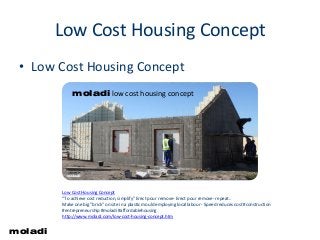 Low cost housing concept
Low Cost Housing Concept
• Low Cost Housing Concept
Low Cost Housing Concept
“To achieve cost reduction, simplify" Erect pour remove- Erect pour remove- repeat..
Make one big "brick" on site in a plastic mould employing local labour - Speed reduces cost #construction
#entrepreneurship #moladi #affordablehousing
http://www.moladi.com/low-cost-housing-concept.htm
moladi
moladi low cost housing concept
 