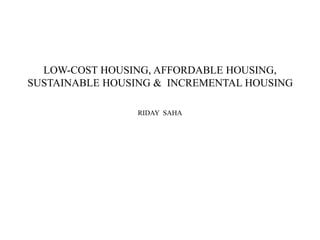 LOW-COST HOUSING, AFFORDABLE HOUSING,
SUSTAINABLE HOUSING & INCREMENTAL HOUSING
RIDAY SAHA
 