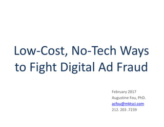 Low-Cost, No-Tech Ways
to Fight Digital Ad Fraud
February 2017
Augustine Fou, PhD.
acfou@mktsci.com
212. 203 .7239
 