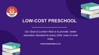 LOW-COST PRESCHOOL
Our Goal at London Kids is to provide better
education standard to every child even in rural
india.
www.londonkids.co.in
 