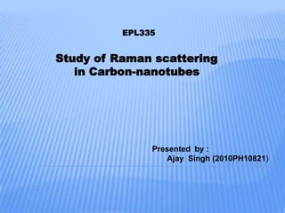 EPL335

Study of Raman scattering
in Carbon-nanotubes

Presented by :
Ajay Singh (2010PH10821)

 