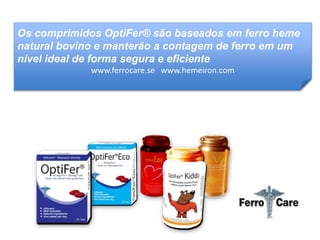 Os comprimidos OptiFer® são baseados em ferro heme 
natural bovino e manterão a contagem de ferro em um 
nível ideal de forma segura e eficiente 
www.ferrocare.se www.hemeiron.com 
