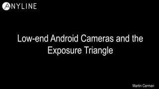 Low-end Android Cameras and the
Exposure Triangle
Martin Cerman
 