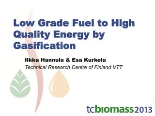Low Grade Fuel to High
Quality Energy by
Gasification
Ilkka Hannula & Esa Kurkela
Technical Research Centre of Finland VTT
 