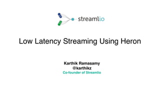 Low Latency Streaming Using Heron
Karthik Ramasamy
@karthikz
Co-founder of Streamlio
 